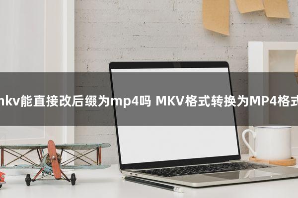 mkv能直接改后缀为mp4吗(MKV格式转换为MP4格式)